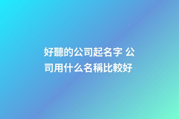 好聽的公司起名字 公司用什么名稱比較好-第1張-公司起名-玄機(jī)派
